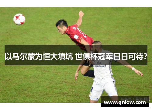 以马尔蒙为恒大填坑 世俱杯冠军日日可待？