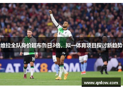 维拉全队身价超布鲁日3倍，拟一体育项目探讨新趋势