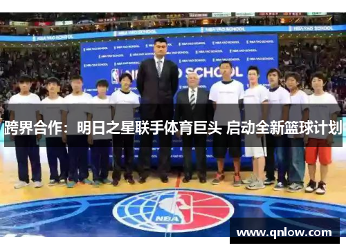 跨界合作：明日之星联手体育巨头 启动全新篮球计划