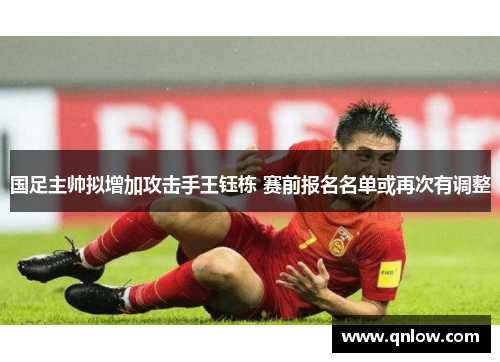 国足主帅拟增加攻击手王钰栋 赛前报名名单或再次有调整