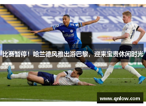 比赛暂停！哈兰德风雅出游巴黎，迎来宝贵休闲时光